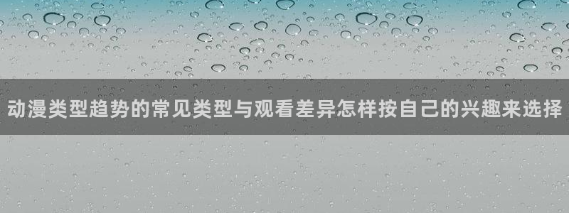 2026奇漫屋官网:动漫类型趋势的常见类型与观看差异怎样按自己的兴趣来选择配图