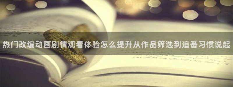 奇漫屋在线免费看：热门改编动画剧情观看体验怎么提升从作品筛选到追番习惯说起配图