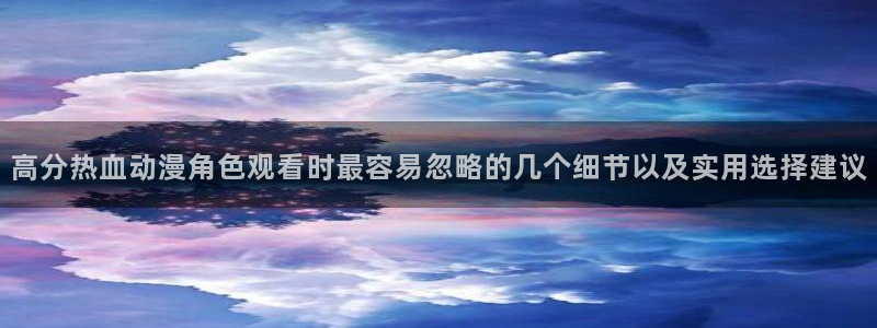奇漫屋漫画新作推荐:高分热血动漫角色观看时最容易忽略的几个细节以及实用选择建议配图