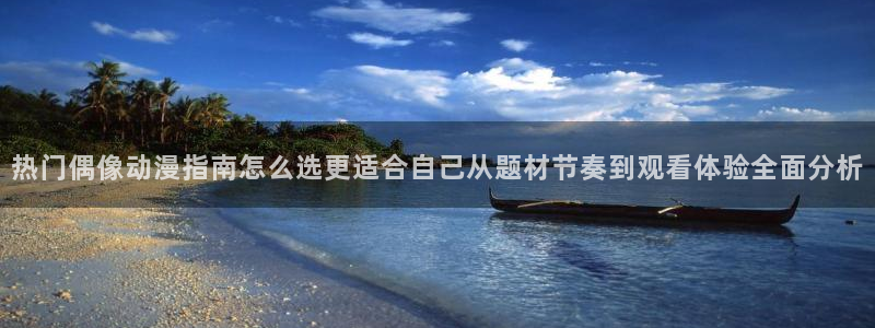 奇漫屋网页版阅读:热门偶像动漫指南怎么选更适合自己从题材节奏到观看体验全面分析配图