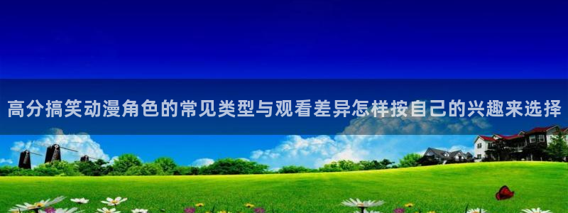 2026奇漫屋漫画连载:高分搞笑动漫角色的常见类型与观看差异怎样按自己的兴趣来选择配图