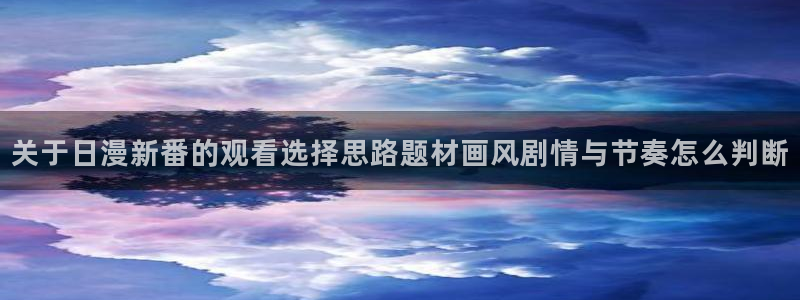 奇漫屋漫画高分排行榜:关于日漫新番的观看选择思路题材画风剧情与节奏怎么判断配图