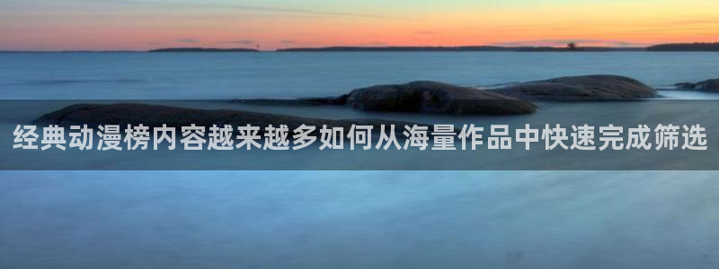 奇漫屋最新作品:经典动漫榜内容越来越多如何从海量作品中快速完成筛选配图
