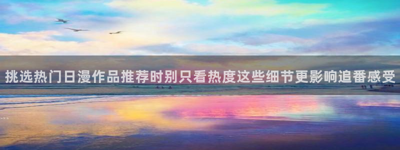奇漫屋漫画连载:挑选热门日漫作品推荐时别只看热度这些细节更影响追番感受配图