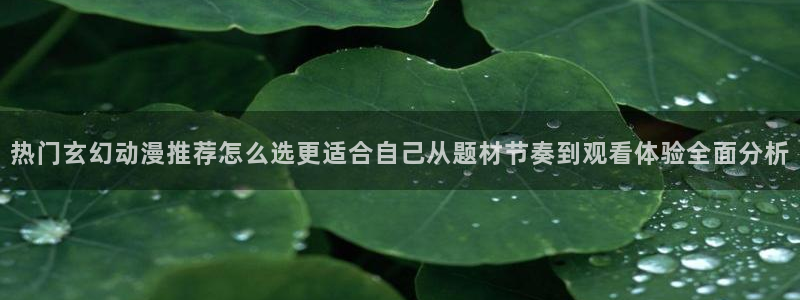 奇漫屋漫画高分排行榜:热门玄幻动漫推荐怎么选更适合自己从题材节奏到观看体验全面分析配图