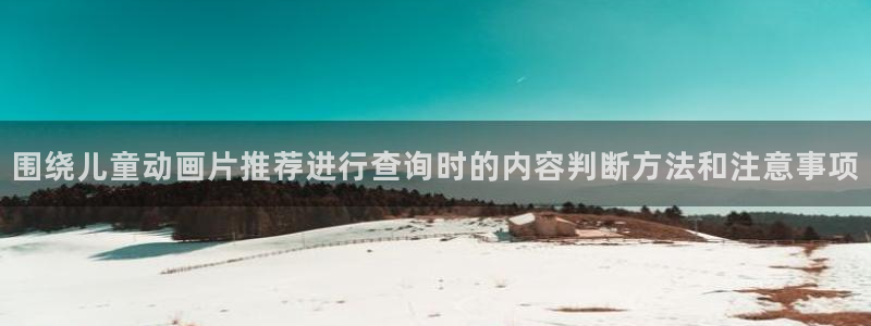 奇漫屋电脑在线阅读:围绕儿童动画片推荐进行查询时的内容判断方法和注意事项配图